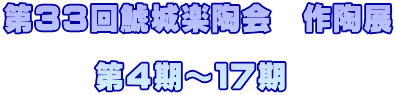 第３３回鯱城楽陶会　作陶展 　　　 　　　第４期～１７期