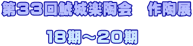 第３３回鯱城楽陶会　作陶展  　　　１８期～２０期