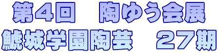 第４回　陶ゆう会展 鯱城学園陶芸　２７期